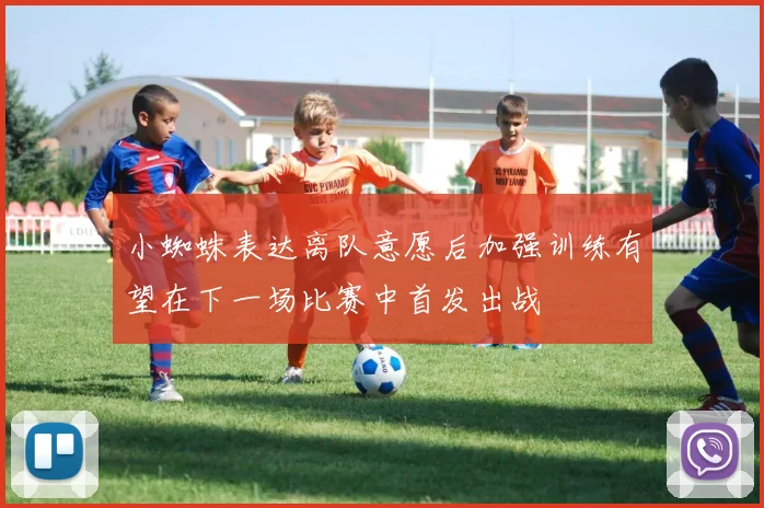 小蜘蛛表达离队意愿后加强训练有望在下一场比赛中首发出战
