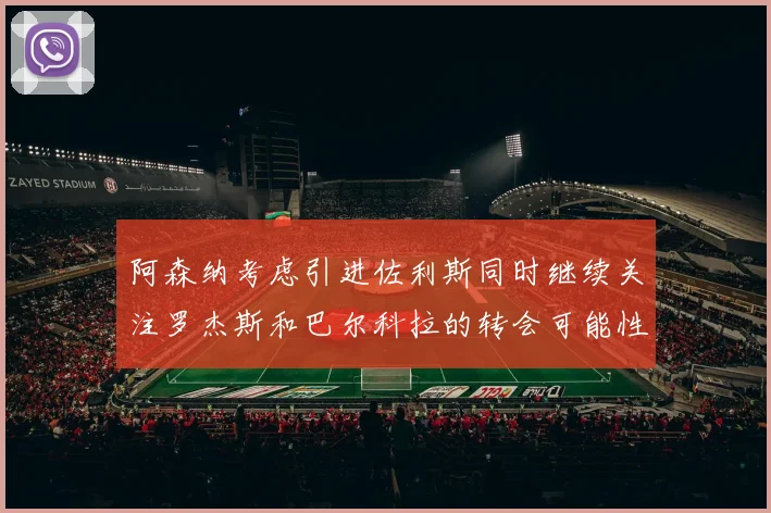 阿森纳考虑引进佐利斯同时继续关注罗杰斯和巴尔科拉的转会可能性