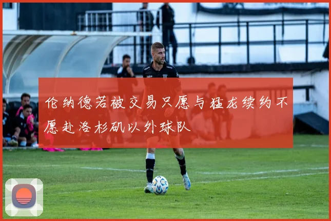 伦纳德若被交易只愿与猛龙续约不愿赴洛杉矶以外球队