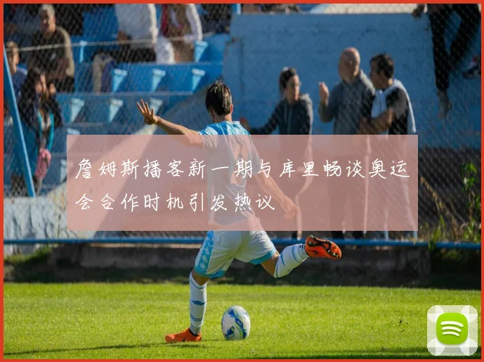 詹姆斯播客新一期与库里畅谈奥运会合作时机引发热议