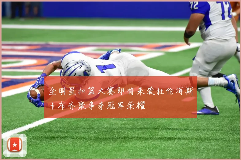 全明星扣篮大赛即将来袭杜伦海斯卡布齐聚争夺冠军荣耀
