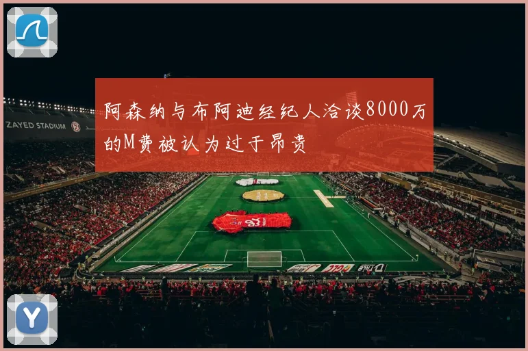 阿森纳与布阿迪经纪人洽谈8000万的M费被认为过于昂贵