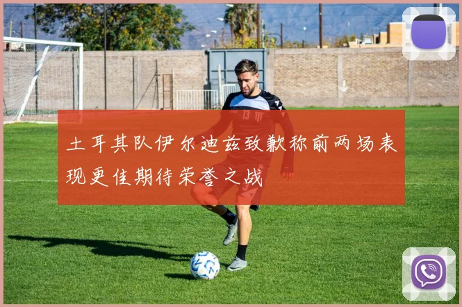 土耳其队伊尔迪兹致歉称前两场表现更佳期待荣誉之战
