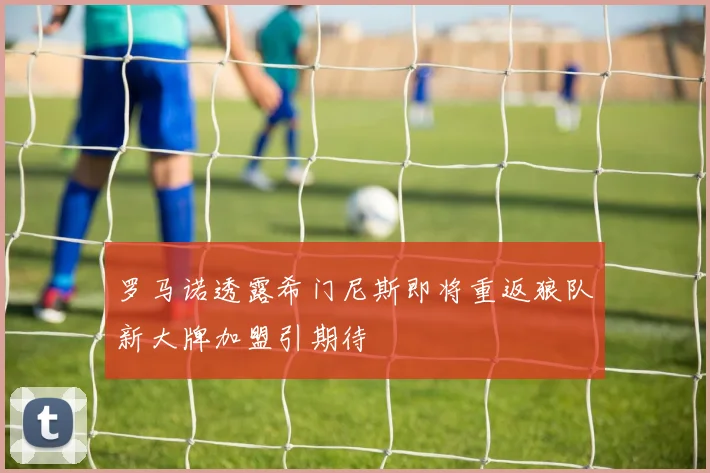 罗马诺透露希门尼斯即将重返狼队新大牌加盟引期待