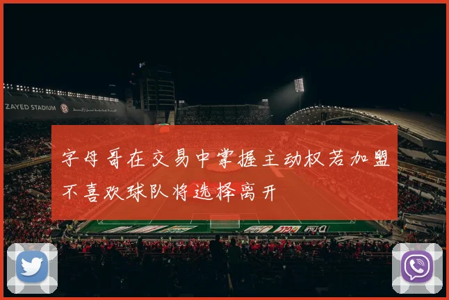 字母哥在交易中掌握主动权若加盟不喜欢球队将选择离开