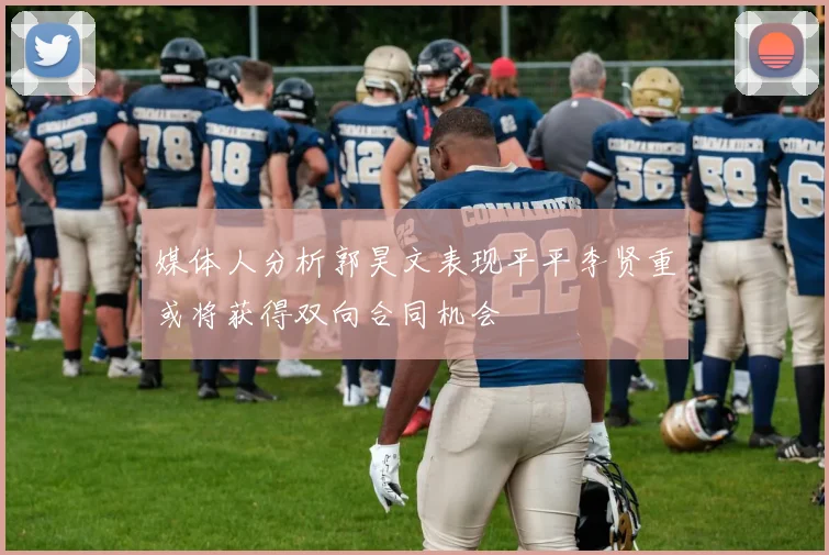 媒体人分析郭昊文表现平平李贤重或将获得双向合同机会