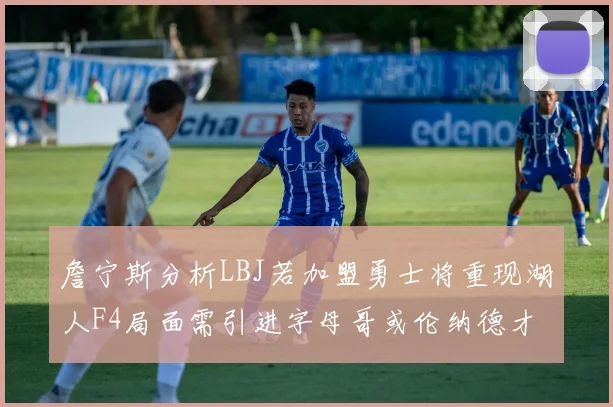 詹宁斯分析LBJ若加盟勇士将重现湖人F4局面需引进字母哥或伦纳德才能成功