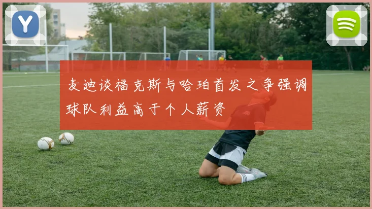麦迪谈福克斯与哈珀首发之争强调球队利益高于个人薪资