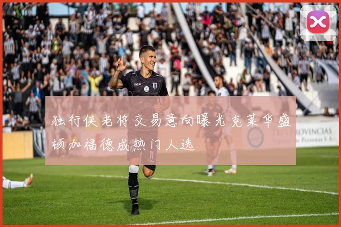 独行侠老将交易意向曝光克莱华盛顿加福德成热门人选