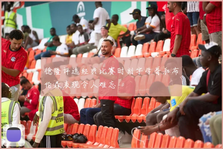 德隆评选经典比赛时刻字母哥和布伦森表现令人难忘