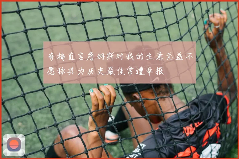 夸梅直言詹姆斯对我的生意无益不愿称其为历史最佳常遭举报