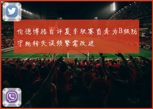伦德博格自评夏季联赛首秀为B级防守轮转失误频繁需改进