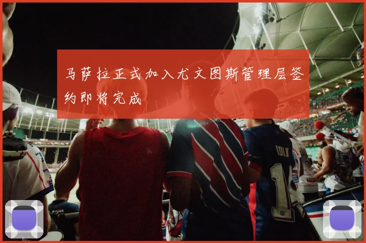马萨拉正式加入尤文图斯管理层签约即将完成