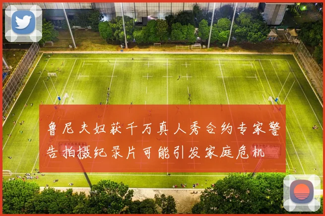鲁尼夫妇获千万真人秀合约专家警告拍摄纪录片可能引发家庭危机