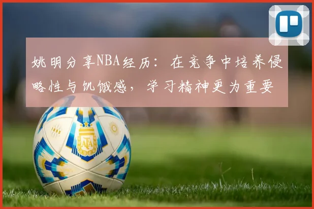 姚明分享NBA经历：在竞争中培养侵略性与饥饿感，学习精神更为重要
