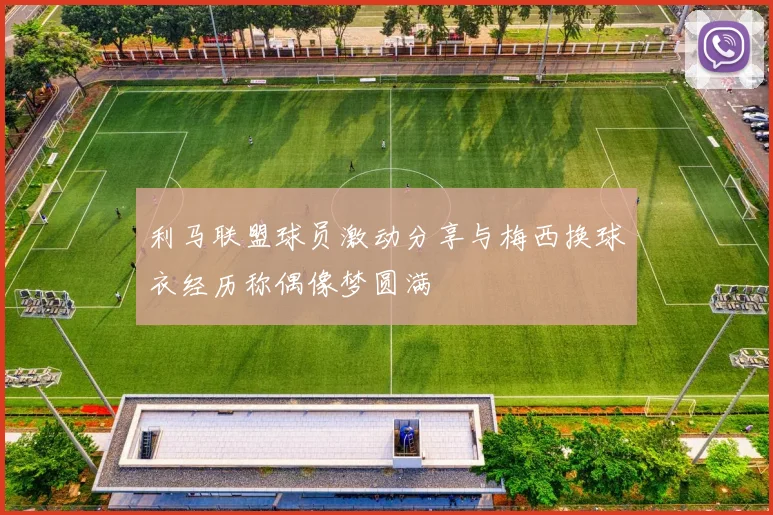 利马联盟球员激动分享与梅西换球衣经历称偶像梦圆满