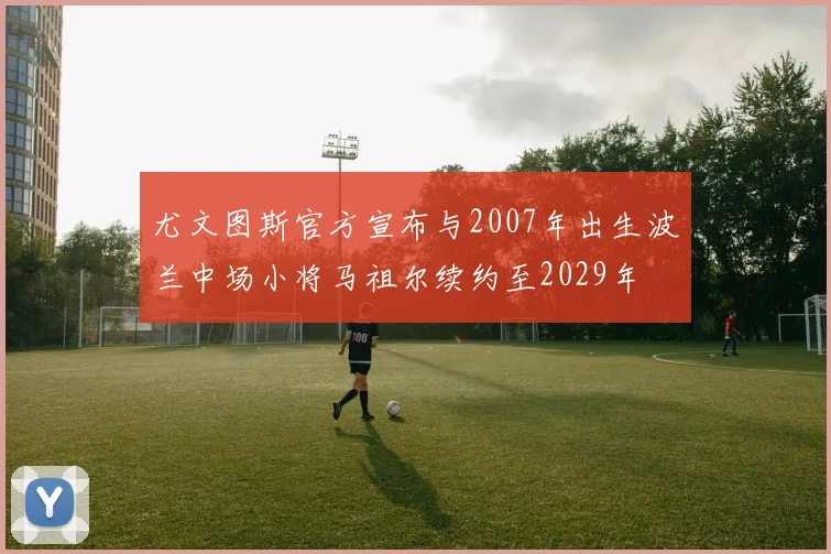 尤文图斯官方宣布与2007年出生波兰中场小将马祖尔续约至2029年