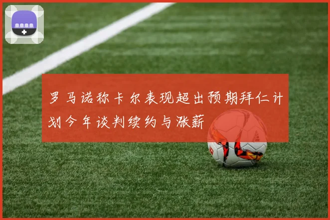 罗马诺称卡尔表现超出预期拜仁计划今年谈判续约与涨薪