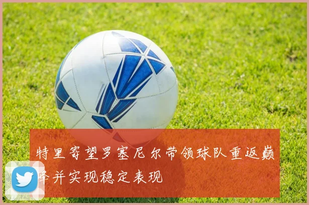 特里寄望罗塞尼尔带领球队重返巅峰并实现稳定表现